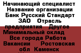 Начинающий специалист › Название организации ­ Банк Русский Стандарт, ЗАО › Отрасль предприятия ­ Другое › Минимальный оклад ­ 1 - Все города Работа » Вакансии   . Ростовская обл.,Каменск-Шахтинский г.